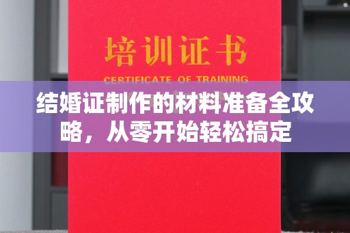巴林右旗结婚证制作的材料准备全攻略，从零开始轻松搞定