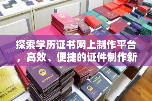 巴林右旗探索学历证书网上制作平台，高效、便捷的证件制作新选择