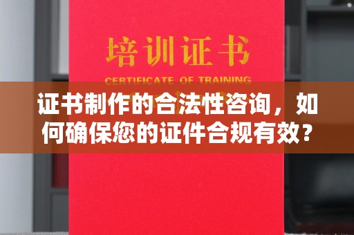 巴林右旗证书制作的合法性咨询，如何确保您的证件合规有效？