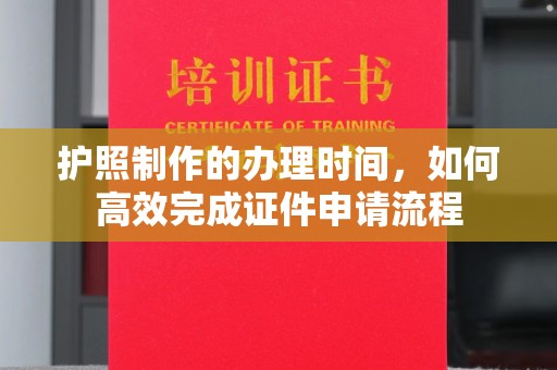 巴林右旗护照制作的办理时间，如何高效完成证件申请流程