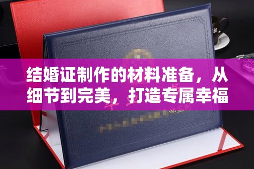 巴林右旗结婚证制作的材料准备，从细节到完美，打造专属幸福证明