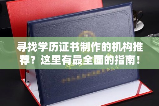巴林右旗寻找学历证书制作的机构推荐？这里有最全面的指南！
