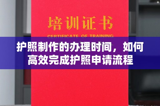巴林右旗护照制作的办理时间，如何高效完成护照申请流程