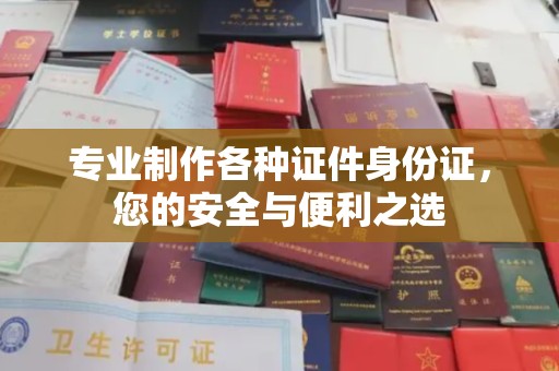 巴林右旗专业制作各种证件身份证，您的安全与便利之选