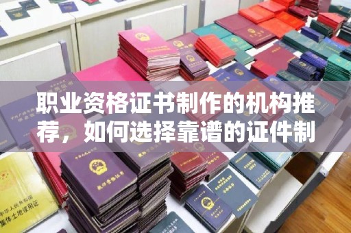巴林右旗职业资格证书制作的机构推荐，如何选择靠谱的证件制作公司？